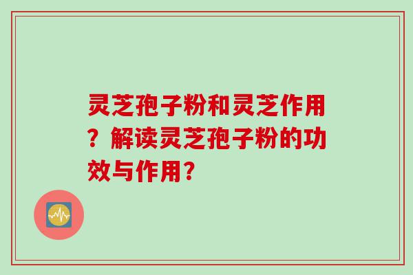 灵芝孢子粉和灵芝作用？解读灵芝孢子粉的功效与作用？