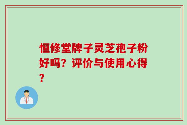 恒修堂牌子灵芝孢子粉好吗？评价与使用心得？