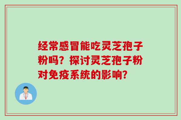 经常感冒能吃灵芝孢子粉吗？探讨灵芝孢子粉对免疫系统的影响？