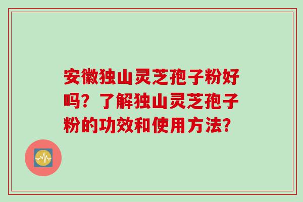 安徽独山灵芝孢子粉好吗？了解独山灵芝孢子粉的功效和使用方法？