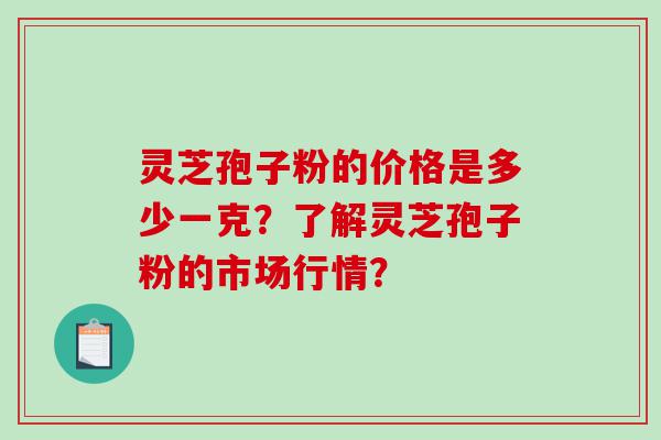 灵芝孢子粉的价格是多少一克？了解灵芝孢子粉的市场行情？