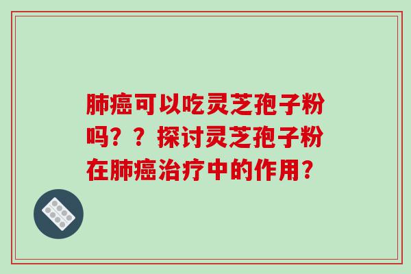 肺癌可以吃灵芝孢子粉吗？？探讨灵芝孢子粉在肺癌治疗中的作用？