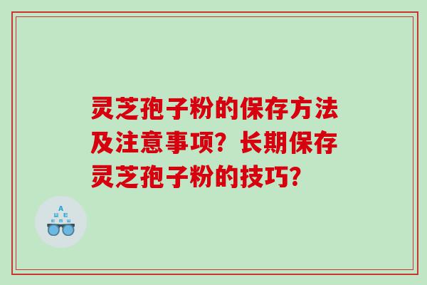 灵芝孢子粉的保存方法及注意事项？长期保存灵芝孢子粉的技巧？