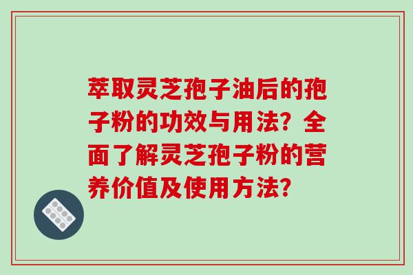 萃取灵芝孢子油后的孢子粉的功效与用法？全面了解灵芝孢子粉的营养价值及使用方法？