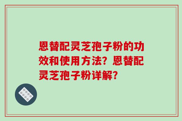 恩替配灵芝孢子粉的功效和使用方法？恩替配灵芝孢子粉详解？