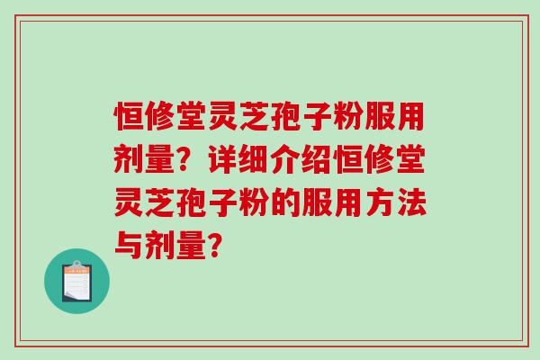 恒修堂灵芝孢子粉服用剂量？详细介绍恒修堂灵芝孢子粉的服用方法与剂量？