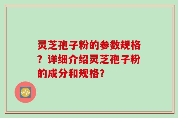 灵芝孢子粉的参数规格？详细介绍灵芝孢子粉的成分和规格？