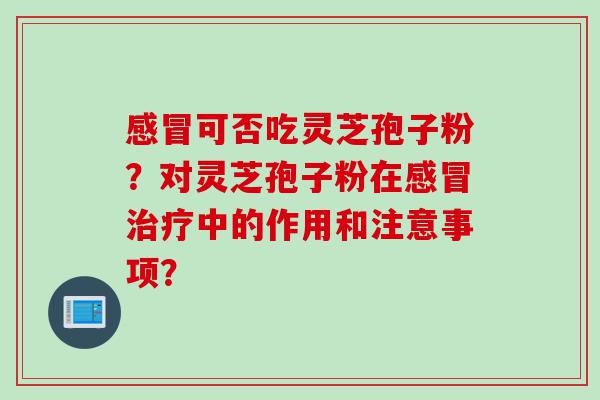感冒可否吃灵芝孢子粉？对灵芝孢子粉在感冒治疗中的作用和注意事项？