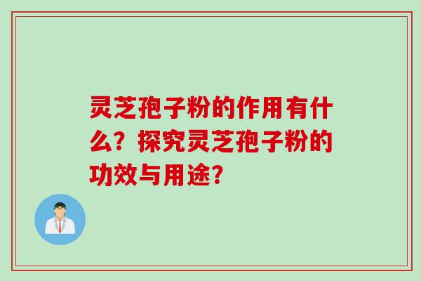 灵芝孢子粉的作用有什么？探究灵芝孢子粉的功效与用途？