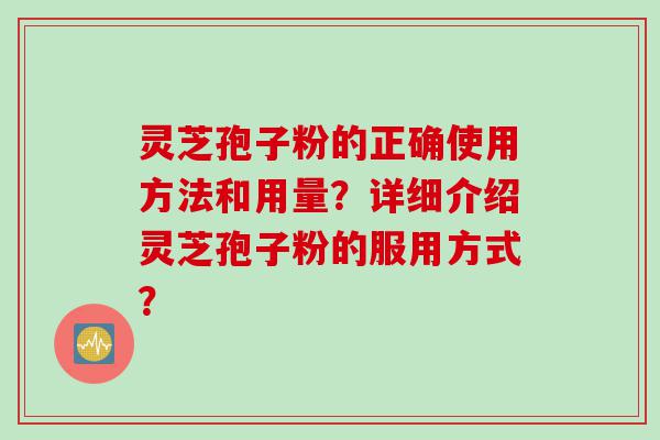 灵芝孢子粉的正确使用方法和用量？详细介绍灵芝孢子粉的服用方式？