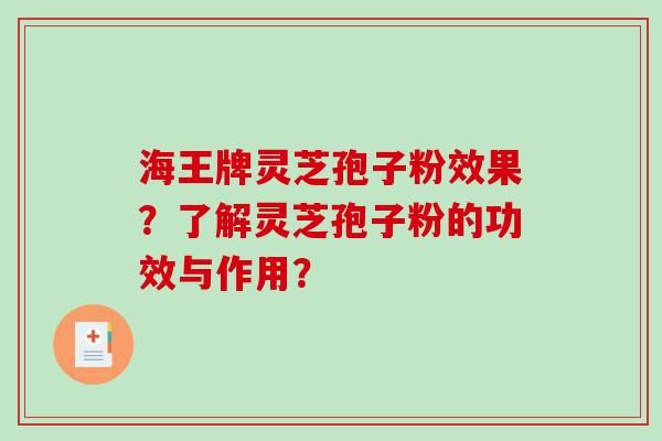 海王牌灵芝孢子粉效果？了解灵芝孢子粉的功效与作用？