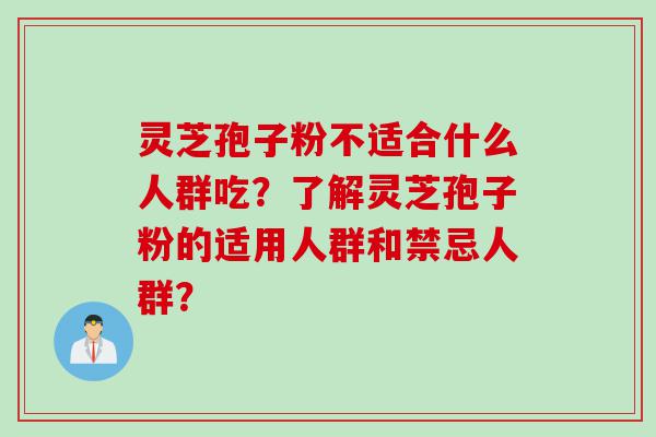 灵芝孢子粉不适合什么人群吃？了解灵芝孢子粉的适用人群和禁忌人群？
