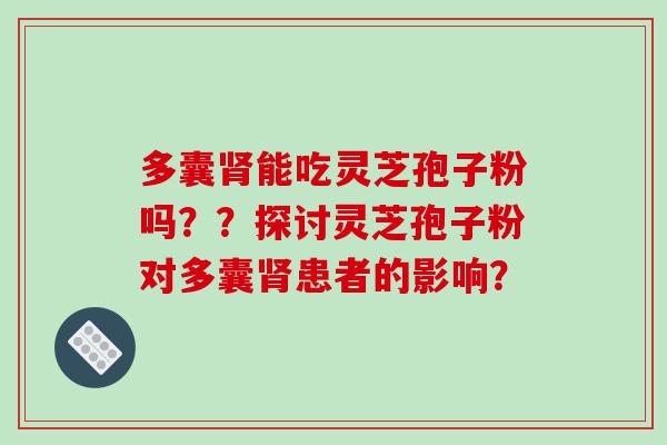 多囊肾能吃灵芝孢子粉吗？？探讨灵芝孢子粉对多囊肾患者的影响？