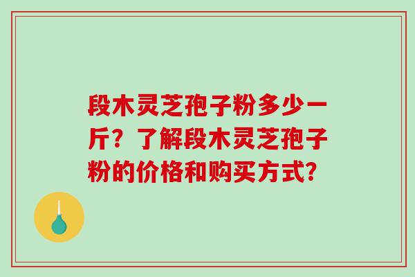 段木灵芝孢子粉多少一斤？了解段木灵芝孢子粉的价格和购买方式？