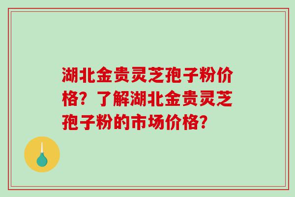 湖北金贵灵芝孢子粉价格？了解湖北金贵灵芝孢子粉的市场价格？