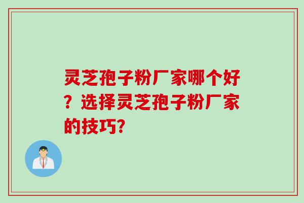 灵芝孢子粉厂家哪个好？选择灵芝孢子粉厂家的技巧？
