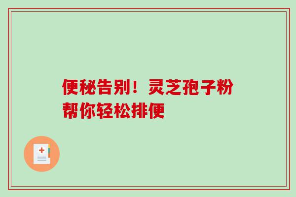 告别!灵芝孢子粉帮你轻松排便 告别!灵芝孢子粉帮你轻松排便