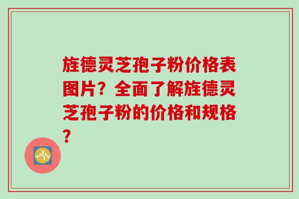 旌德灵芝孢子粉价格表图片？全面了解旌德灵芝孢子粉的价格和规格？