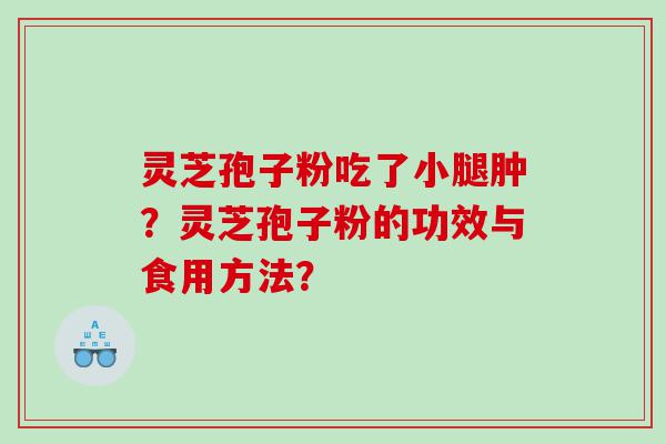 灵芝孢子粉吃了小腿肿？灵芝孢子粉的功效与食用方法？