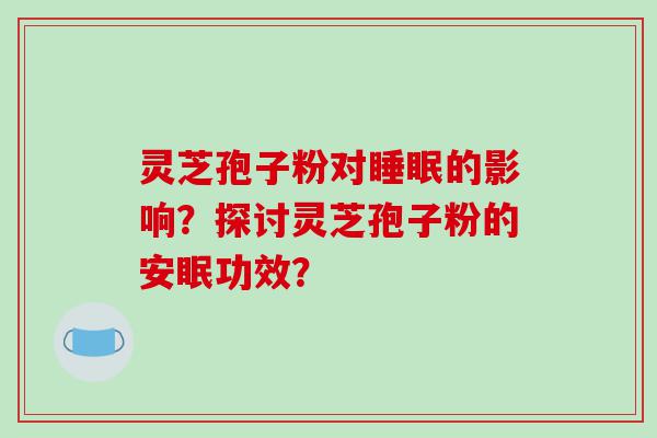 灵芝孢子粉对睡眠的影响？探讨灵芝孢子粉的安眠功效？