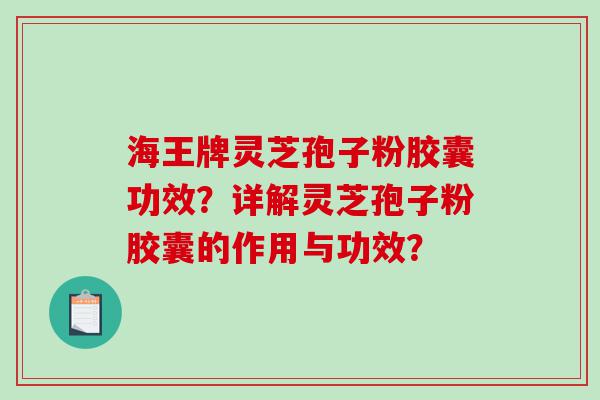 海王牌灵芝孢子粉胶囊功效？详解灵芝孢子粉胶囊的作用与功效？