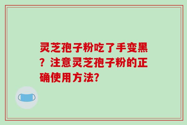 灵芝孢子粉吃了手变黑？注意灵芝孢子粉的正确使用方法？