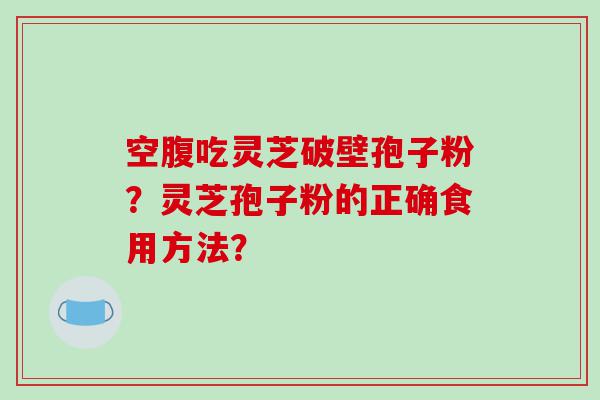 空腹吃灵芝破壁孢子粉？灵芝孢子粉的正确食用方法？