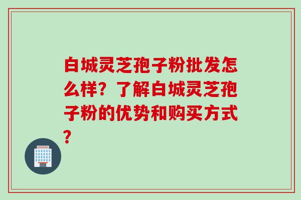 白城灵芝孢子粉批发怎么样?了解白城灵芝孢子粉的优势和购买方式? 白城灵芝孢子粉批发怎么样?了解白城灵芝孢子粉的优势和购买方式?