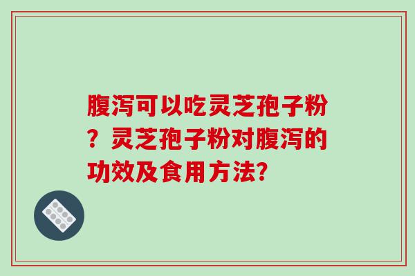 腹泻可以吃灵芝孢子粉？灵芝孢子粉对腹泻的功效及食用方法？
