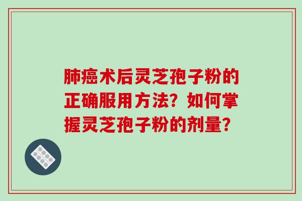 肺癌术后灵芝孢子粉的正确服用方法？如何掌握灵芝孢子粉的剂量？