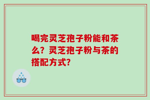 喝完灵芝孢子粉能和茶么？灵芝孢子粉与茶的搭配方式？