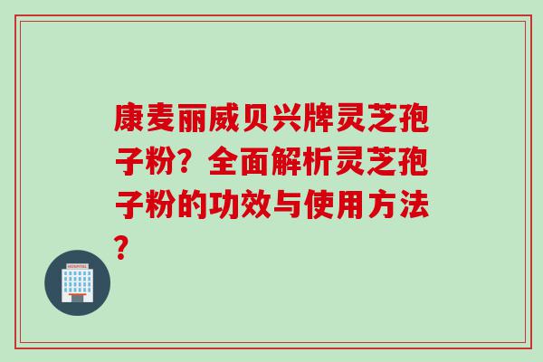 康麦丽威贝兴牌灵芝孢子粉？全面解析灵芝孢子粉的功效与使用方法？