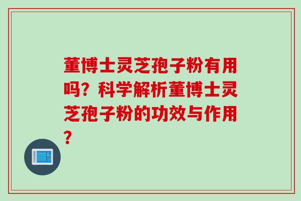 董博士灵芝孢子粉有用吗？科学解析董博士灵芝孢子粉的功效与作用？