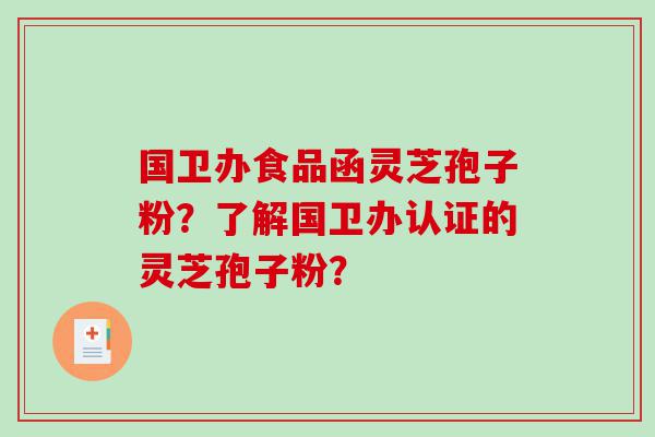 国卫办食品函灵芝孢子粉？了解国卫办认证的灵芝孢子粉？