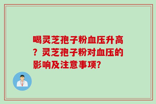 喝灵芝孢子粉血压升高？灵芝孢子粉对血压的影响及注意事项？