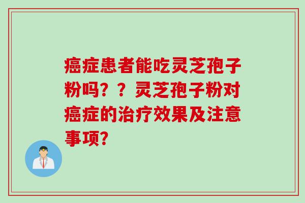 癌症患者能吃灵芝孢子粉吗？？灵芝孢子粉对癌症的治疗效果及注意事项？