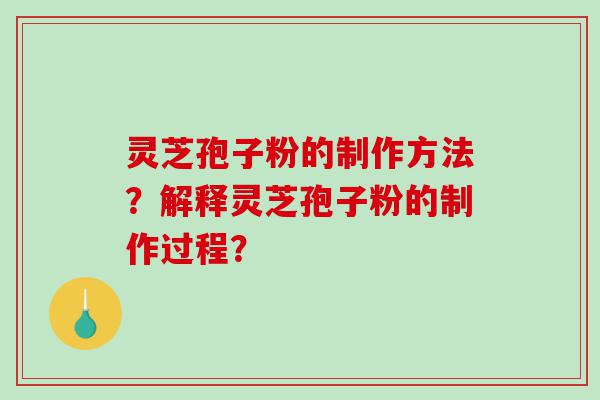 灵芝孢子粉的制作方法？解释灵芝孢子粉的制作过程？