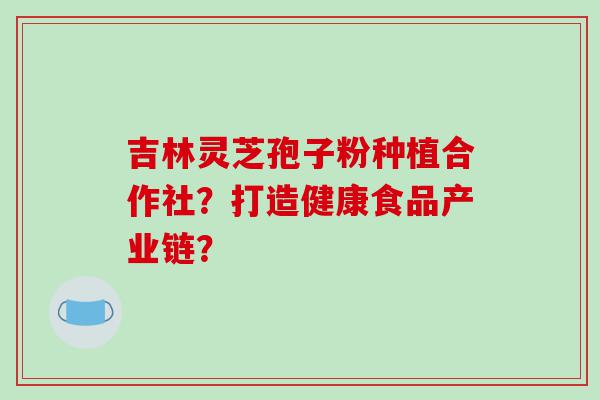 吉林灵芝孢子粉种植合作社？打造健康食品产业链？
