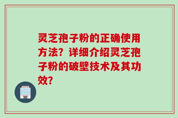 灵芝孢子粉的正确使用方法？详细介绍灵芝孢子粉的破壁技术及其功效？