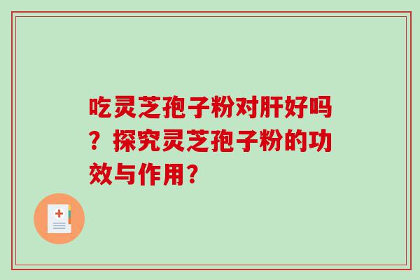 吃灵芝孢子粉对肝好吗？探究灵芝孢子粉的功效与作用？