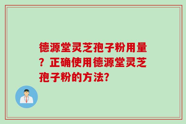 德源堂灵芝孢子粉用量？正确使用德源堂灵芝孢子粉的方法？