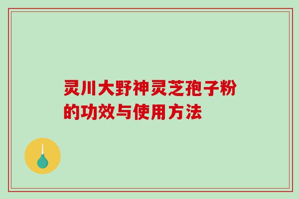 灵川大野神灵芝孢子粉的功效与使用方法