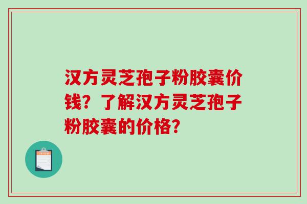 汉方灵芝孢子粉胶囊价钱？了解汉方灵芝孢子粉胶囊的价格？