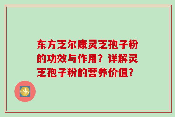 东方芝尔康灵芝孢子粉的功效与作用？详解灵芝孢子粉的营养价值？