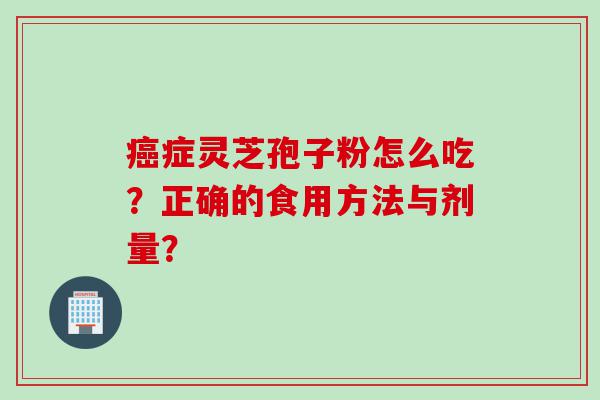 癌症灵芝孢子粉怎么吃？正确的食用方法与剂量？