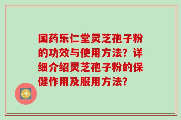 国药乐仁堂灵芝孢子粉的功效与使用方法？详细介绍灵芝孢子粉的保健作用及服用方法？