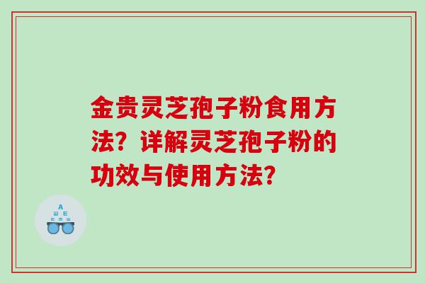 金贵灵芝孢子粉食用方法？详解灵芝孢子粉的功效与使用方法？