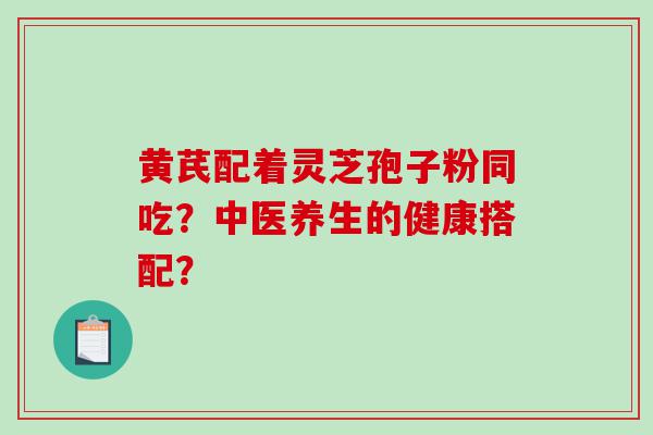 黄芪配着灵芝孢子粉同吃？中医养生的健康搭配？