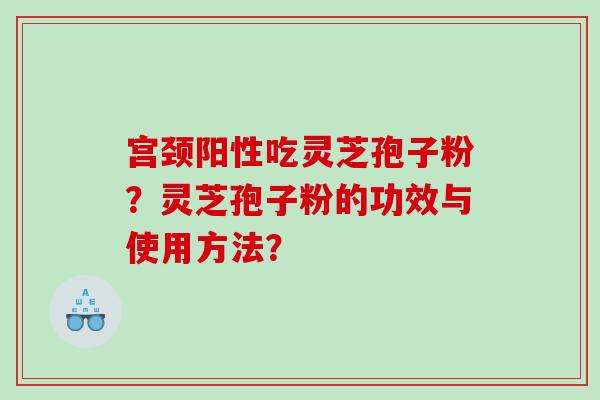 宫颈阳性吃灵芝孢子粉？灵芝孢子粉的功效与使用方法？