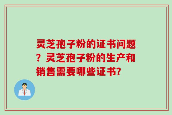 灵芝孢子粉的证书问题？灵芝孢子粉的生产和销售需要哪些证书？